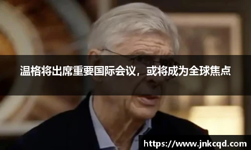 温格将出席重要国际会议，或将成为全球焦点