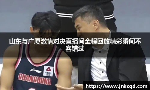 山东与广厦激情对决直播间全程回放精彩瞬间不容错过
