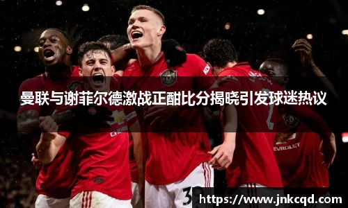 曼联与谢菲尔德激战正酣比分揭晓引发球迷热议
