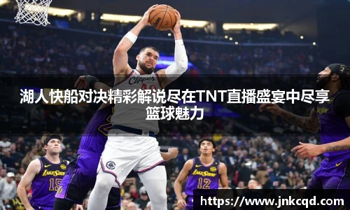 湖人快船对决精彩解说尽在TNT直播盛宴中尽享篮球魅力