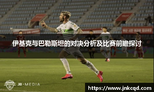 伊基克与巴勒斯坦的对决分析及比赛前瞻探讨