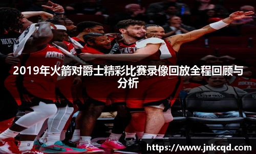 2019年火箭对爵士精彩比赛录像回放全程回顾与分析