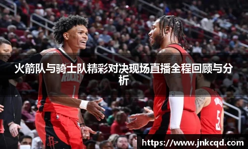 火箭队与骑士队精彩对决现场直播全程回顾与分析