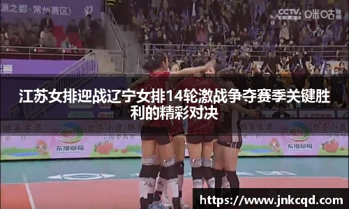 江苏女排迎战辽宁女排14轮激战争夺赛季关键胜利的精彩对决