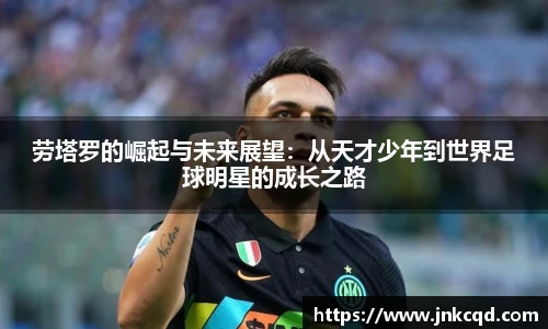 劳塔罗的崛起与未来展望：从天才少年到世界足球明星的成长之路
