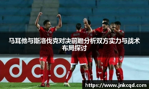 马耳他与斯洛伐克对决前瞻分析双方实力与战术布局探讨