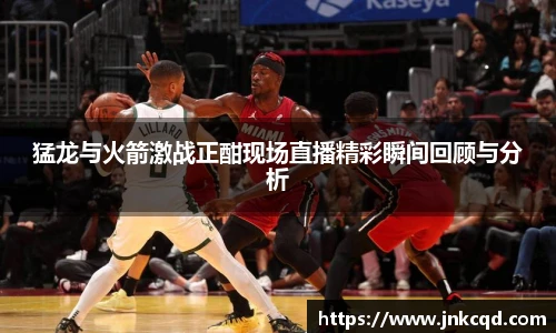 猛龙与火箭激战正酣现场直播精彩瞬间回顾与分析