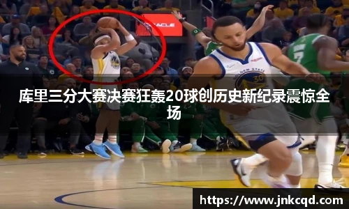 库里三分大赛决赛狂轰20球创历史新纪录震惊全场