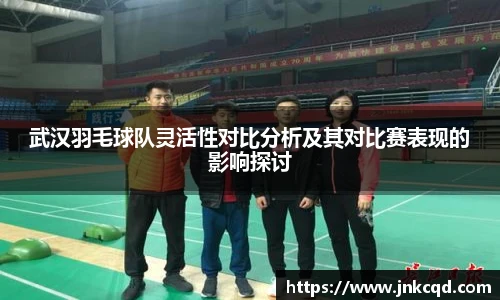 武汉羽毛球队灵活性对比分析及其对比赛表现的影响探讨