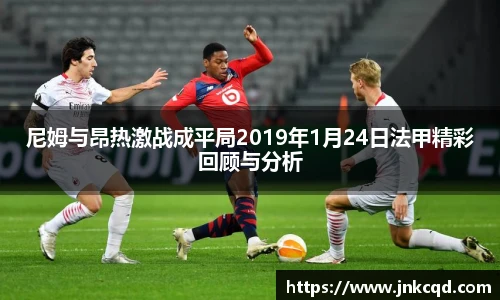 尼姆与昂热激战成平局2019年1月24日法甲精彩回顾与分析